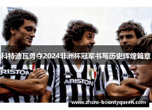 科特迪瓦勇夺2024非洲杯冠军书写历史辉煌篇章 科特迪瓦勇夺2024非洲杯冠军书写历史辉煌篇章