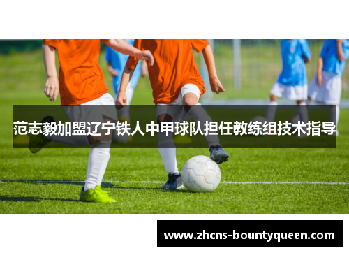 范志毅加盟辽宁铁人中甲球队担任教练组技术指导 范志毅加盟辽宁铁人中甲球队担任教练组技术指导