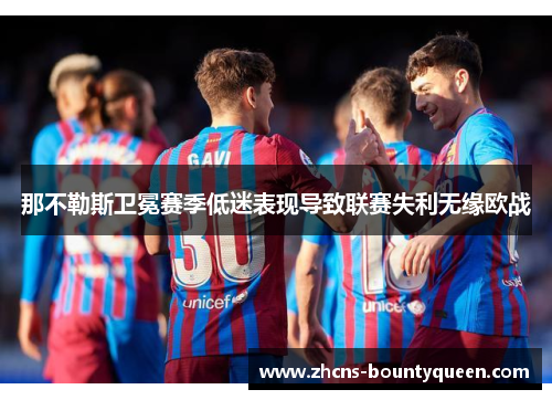 那不勒斯卫冕赛季低迷表现导致联赛失利无缘欧战 那不勒斯卫冕赛季低迷表现导致联赛失利无缘欧战