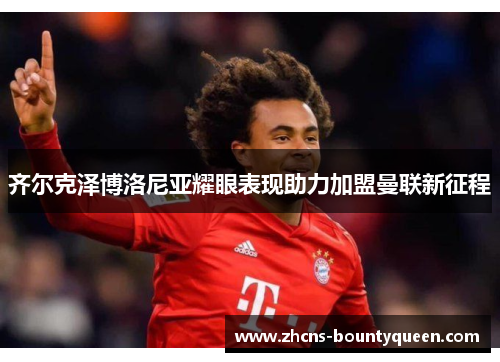 齐尔克泽博洛尼亚耀眼表现助力加盟曼联新征程 齐尔克泽博洛尼亚耀眼表现助力加盟曼联新征程