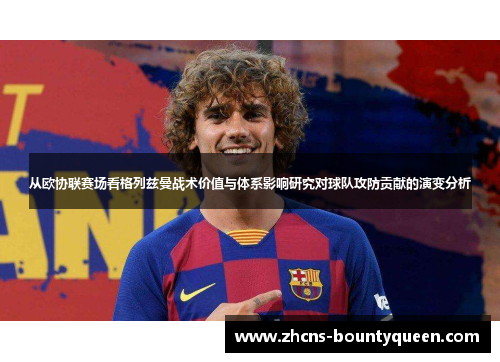 从欧协联赛场看格列兹曼战术价值与体系影响研究对球队攻防贡献的演变分析 从欧协联赛场看格列兹曼战术价值与体系影响研究对球队攻防贡献的演变分析