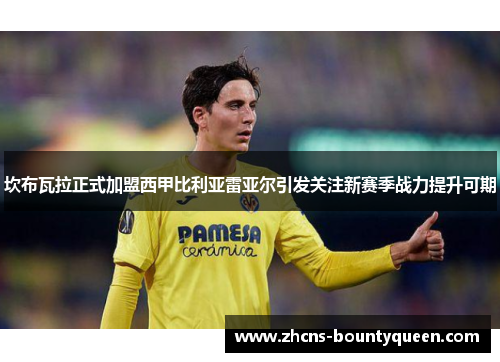 坎布瓦拉正式加盟西甲比利亚雷亚尔引发关注新赛季战力提升可期