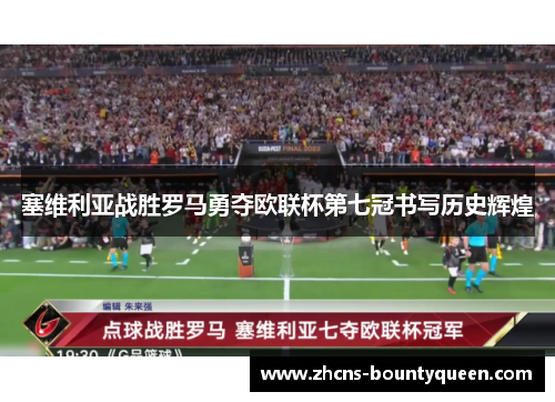 塞维利亚战胜罗马勇夺欧联杯第七冠书写历史辉煌 塞维利亚战胜罗马勇夺欧联杯第七冠书写历史辉煌