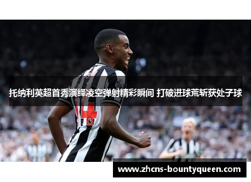 托纳利英超首秀演绎凌空弹射精彩瞬间 打破进球荒斩获处子球 托纳利英超首秀演绎凌空弹射精彩瞬间 打破进球荒斩获处子球