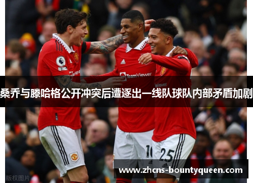 桑乔与滕哈格公开冲突后遭逐出一线队球队内部矛盾加剧