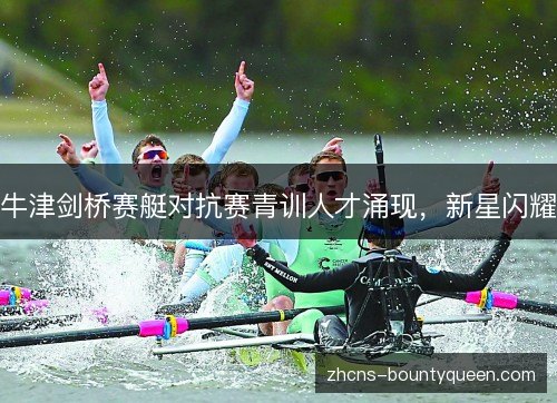 牛津剑桥赛艇对抗赛青训人才涌现,新星闪耀 牛津剑桥赛艇对抗赛青训人才涌现,新星闪耀