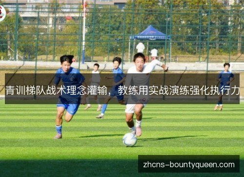 青训梯队战术理念灌输,教练用实战演练强化执行力 青训梯队战术理念灌输,教练用实战演练强化执行力