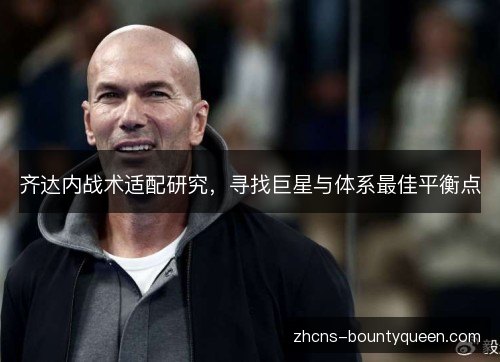 齐达内战术适配研究,寻找巨星与体系最佳平衡点 齐达内战术适配研究,寻找巨星与体系最佳平衡点