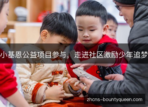 小基恩公益项目参与,走进社区激励少年追梦 小基恩公益项目参与,走进社区激励少年追梦